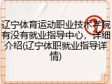 辽宁体育运动职业技术学院有没有就业指导中心，详细介绍(辽宁体职就业指导详情)