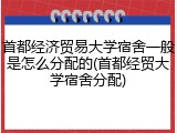 首都经济贸易大学宿舍一般是怎么分配的(首都经贸大学宿舍分配)