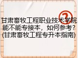 甘肃畜牧工程职业技术学院能不能专接本，如何参考？(甘肃畜牧工程专升本指南)