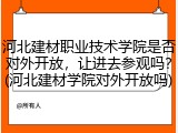 河北建材职业技术学院是否对外开放，让进去参观吗？(河北建材学院对外开放吗)