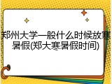 郑州大学一般什么时候放寒暑假(郑大寒暑假时间)