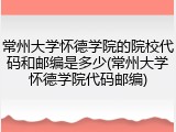 常州大学怀德学院的院校代码和邮编是多少(常州大学怀德学院代码邮编)