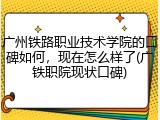 广州铁路职业技术学院的口碑如何，现在怎么样了(广铁职院现状口碑)