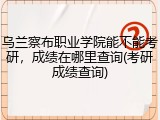 乌兰察布职业学院能不能考研，成绩在哪里查询(考研成绩查询)
