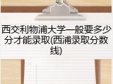 西交利物浦大学一般要多少分才能录取(西浦录取分数线)