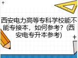 西安电力高等专科学校能不能专接本，如何参考？(西安电专升本参考)