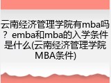 云南经济管理学院有mba吗？emba和mba的入学条件是什么(云南经济管理学院MBA条件)