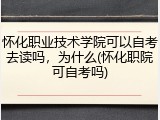 怀化职业技术学院可以自考去读吗，为什么(怀化职院可自考吗)
