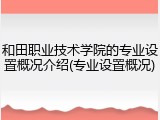 和田职业技术学院的专业设置概况介绍(专业设置概况)