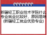 新疆轻工职业技术学院什么专业就业比较好，原因是啥(新疆轻工就业优势专业)