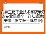 安徽工贸职业技术学院最好的专业是哪个，详细阐述(安徽工贸学院王牌专业)