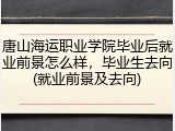 唐山海运职业学院毕业后就业前景怎么样，毕业生去向(就业前景及去向)