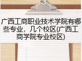 广西工商职业技术学院有哪些专业，几个校区(广西工商学院专业校区)
