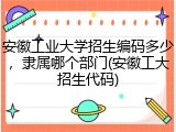 安徽工业大学招生编码多少，隶属哪个部门(安徽工大招生代码)