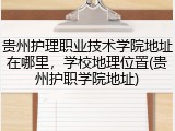 贵州护理职业技术学院地址在哪里，学校地理位置(贵州护职学院地址)