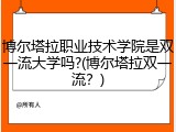 博尔塔拉职业技术学院是双一流大学吗?(博尔塔拉双一流？)