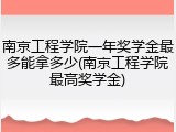 南京工程学院一年奖学金最多能拿多少(南京工程学院最高奖学金)