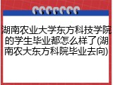 湖南农业大学东方科技学院的学生毕业都怎么样了(湖南农大东方科院毕业去向)