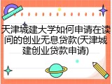 天津城建大学如何申请在读间的创业无息贷款(天津城建创业贷款申请)