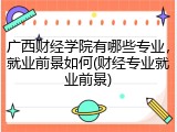 广西财经学院有哪些专业，就业前景如何(财经专业就业前景)