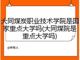 大同煤炭职业技术学院是国家重点大学吗(大同煤院是重点大学吗)