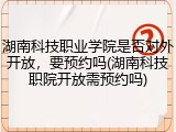 湖南科技职业学院是否对外开放，要预约吗(湖南科技职院开放需预约吗)