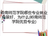 岭南师范学院哪些专业就业前景好，为什么(岭南师范学院优势专业)