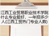 江西工业贸易职业技术学院什么专业最好，一年招多少人(江西工贸热门专业人数)