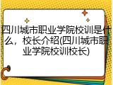 四川城市职业学院校训是什么，校长介绍(四川城市职业学院校训校长)