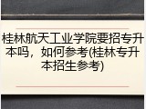 桂林航天工业学院要招专升本吗，如何参考(桂林专升本招生参考)