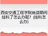 西安交通工程学院就读期间挂科了怎么办呢？(挂科怎么办)