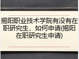 揭阳职业技术学院有没有在职研究生，如何申请(揭阳在职研究生申请)