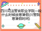 四川司法警官职业学院一般什么时候放寒暑假(川警院寒暑假时间)