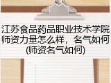 江苏食品药品职业技术学院师资力量怎么样，名气如何(师资名气如何)