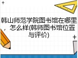 韩山师范学院图书馆在哪里，怎么样(韩师图书馆位置与评价)