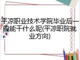 平凉职业技术学院毕业后一般能干什么呢(平凉职院就业方向)