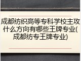 成都纺织高等专科学校主攻什么方向有哪些王牌专业(成都纺专王牌专业)