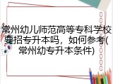常州幼儿师范高等专科学校要招专升本吗，如何参考(常州幼专升本条件)