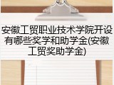 安徽工贸职业技术学院开设有哪些奖学和助学金(安徽工贸奖助学金)