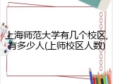 上海师范大学有几个校区,有多少人(上师校区人数)