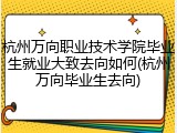 杭州万向职业技术学院毕业生就业大致去向如何(杭州万向毕业生去向)