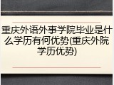 重庆外语外事学院毕业是什么学历有何优势(重庆外院学历优势)