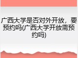 广西大学是否对外开放，要预约吗(广西大学开放需预约吗)