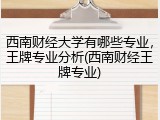西南财经大学有哪些专业，王牌专业分析(西南财经王牌专业)