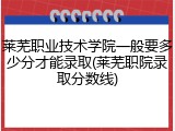 莱芜职业技术学院一般要多少分才能录取(莱芜职院录取分数线)