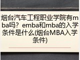 烟台汽车工程职业学院有mba吗？emba和mba的入学条件是什么(烟台MBA入学条件)
