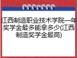 江西制造职业技术学院一年奖学金最多能拿多少(江西制造奖学金最高)