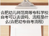 合肥幼儿师范高等专科学校自考可以去读吗，流程是什么(合肥幼专自考流程)