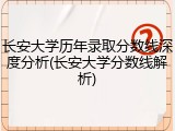 长安大学历年录取分数线深度分析(长安大学分数线解析)