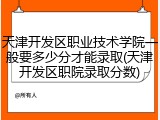 天津开发区职业技术学院一般要多少分才能录取(天津开发区职院录取分数)